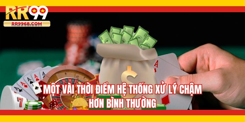 Một vài thời điểm hệ thống xử lý chậm hơn bình thường