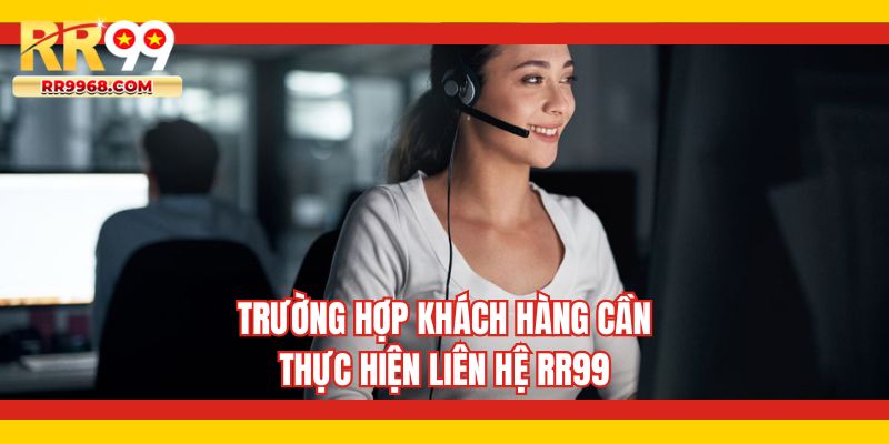 Trường hợp khách hàng cần thực hiện liên hệ RR99